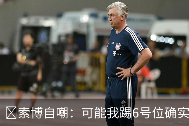 😂索博自嘲：可能我踢6号位确实不是最佳，毕竟对抗10次才赢1次